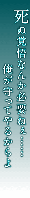 死ぬ覚悟なんか必要ねぇ……俺が守ってやるからよ