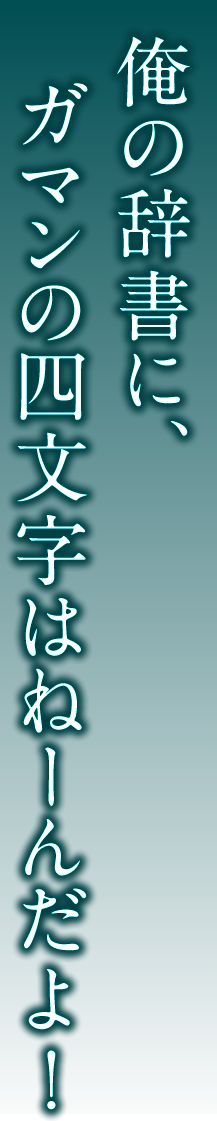 俺の辞書に、ガマンの四文字はねーんだよ！