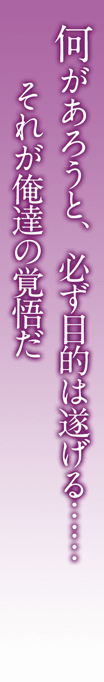 何があろうと、必ず目的は成し遂げる...... それが俺達の覚悟だ