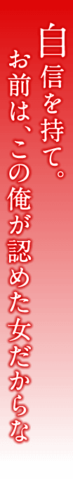 自信を持て。お前は、この俺が認めた女だからな