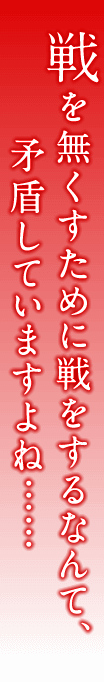 戦を無くすために戦をするなんて、矛盾していますよね……