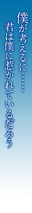 僕が考えるに……君は僕に惹かれているだろう