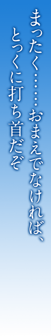 まったく……おまえでなければ、とっくに打ち首だぞ