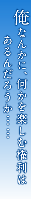 俺なんかに、何かを楽しむ権利はあるんだろうか……