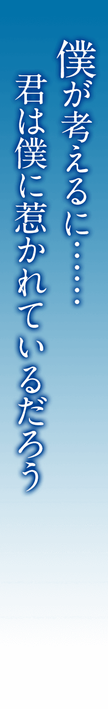 僕が考えるに……君は僕に惹かれているだろう