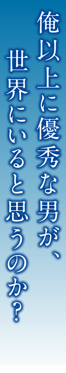 俺以上に優秀な男が、世界にいると思うのか？