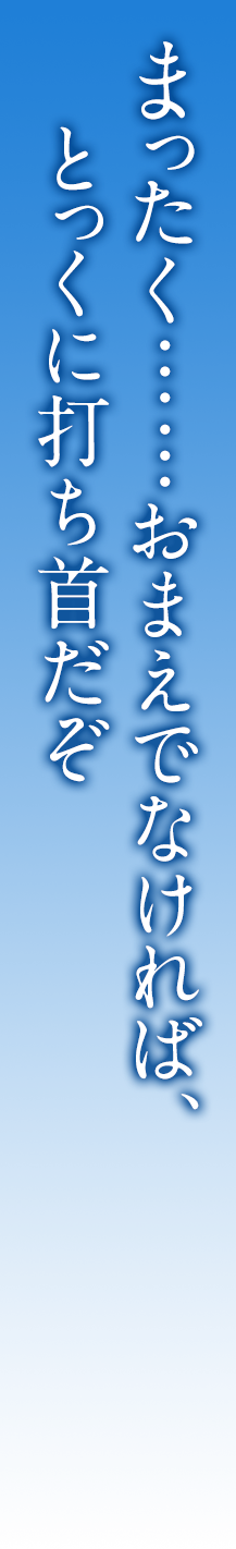 まったく……おまえでなければ、とっくに打ち首だぞ