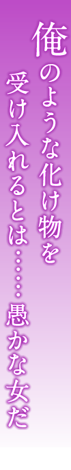 俺のような化け物を受け入れるとは……愚かな女だ