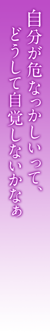 自分が危なっかしいって、どうして自覚しないかなぁ