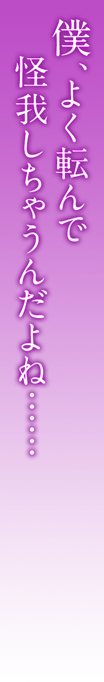 僕、よく転んで
怪我しちゃうんだよね……