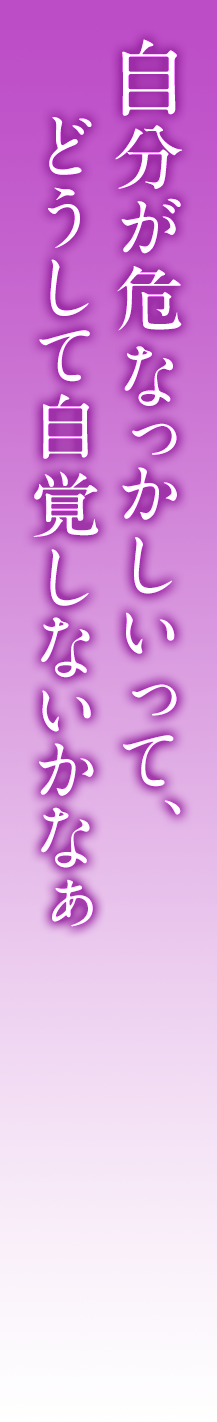 自分が危なっかしいって、どうして自覚しないかなぁ