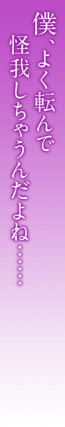 僕、よく転んで
怪我しちゃうんだよね……