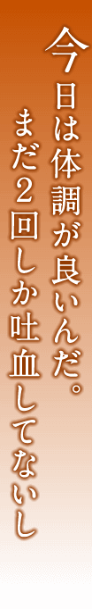 今日は体調が良いんだ。まだ２回しか吐血してないし