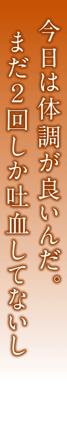 今日は体調が良いんだ。まだ２回しか吐血してないし