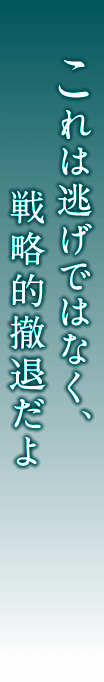 これは逃げではなく、戦略的撤退だよ