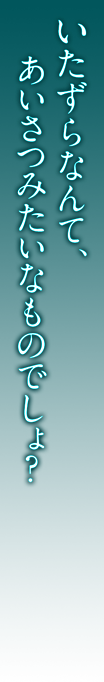 いたずらなんて、あいさつみたいなものでしょ？