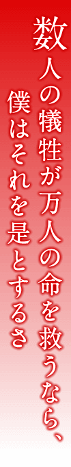 数人の犠牲が万人の命を救うなら、僕はそれを是とするさ