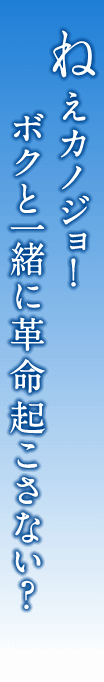 ねえカノジョ！　ボクと一緒に革命起こさない？