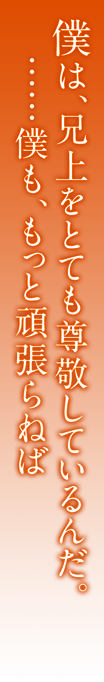 僕は、兄上をとても尊敬しているんだ。……僕も、もっと頑張らねば