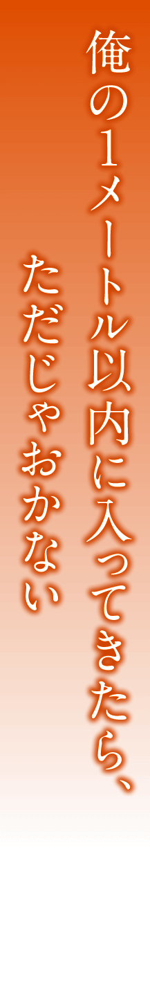 俺の１メートル以内に入ってきたら、ただじゃおかない
