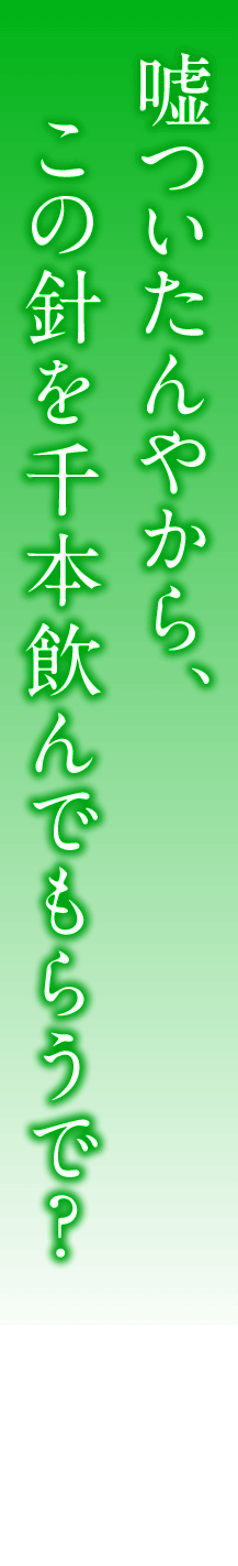 嘘ついたんやから、この針を千本飲んでもらうで？