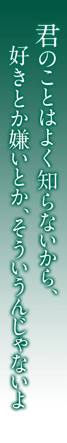 君のことはよく知らないから、好きとか嫌いとか、そういうんじゃないよ